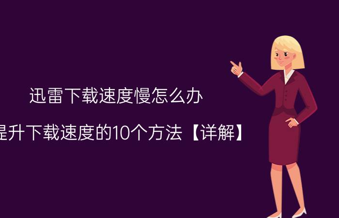 迅雷下载速度慢怎么办 提升下载速度的10个方法【详解】